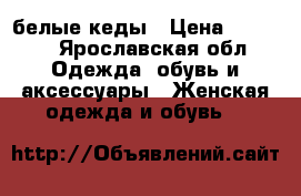 белые кеды › Цена ­ 2 000 - Ярославская обл. Одежда, обувь и аксессуары » Женская одежда и обувь   